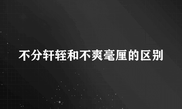 不分轩轾和不爽毫厘的区别