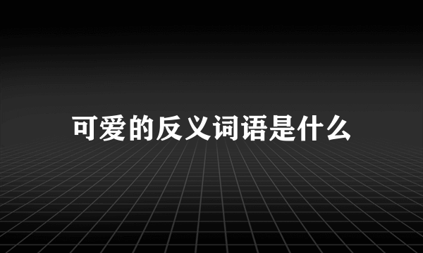 可爱的反义词语是什么
