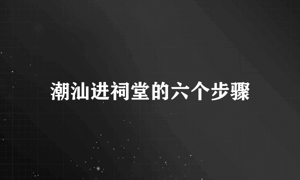潮汕进祠堂的六个步骤