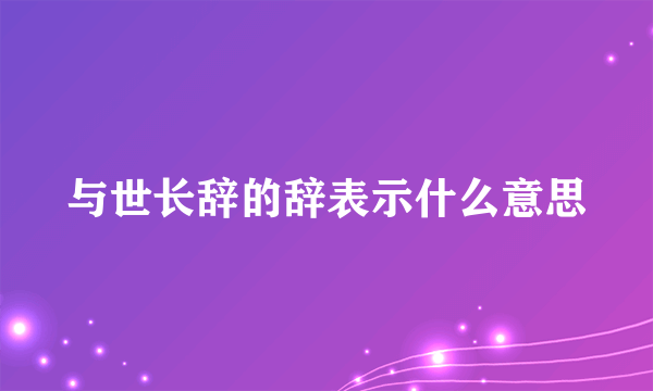 与世长辞的辞表示什么意思