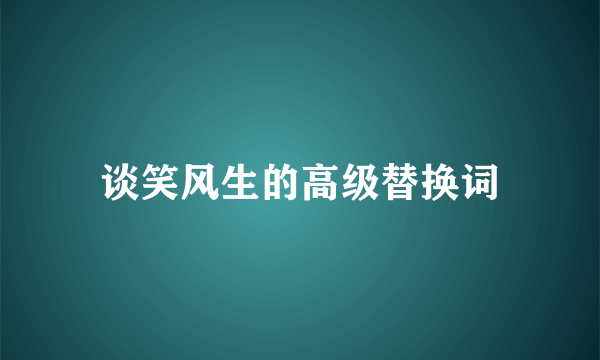 谈笑风生的高级替换词