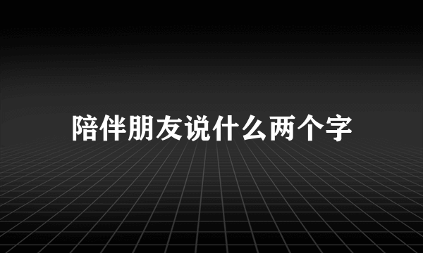 陪伴朋友说什么两个字