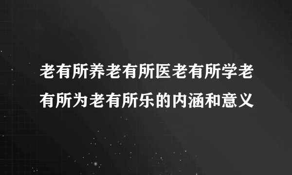 老有所养老有所医老有所学老有所为老有所乐的内涵和意义