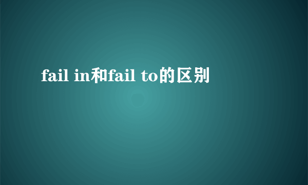 fail in和fail to的区别