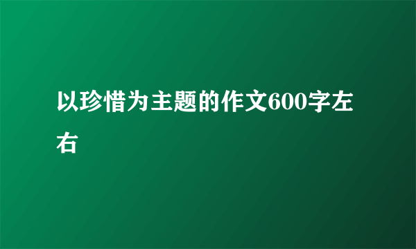 以珍惜为主题的作文600字左右