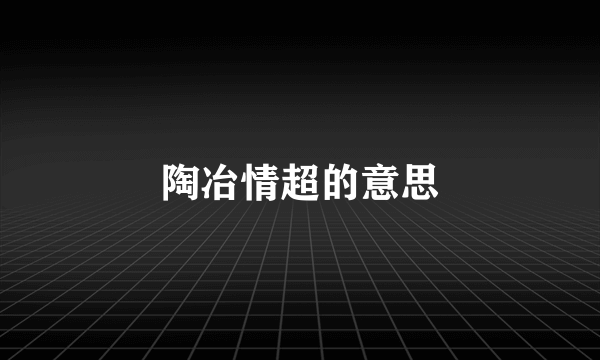 陶冶情超的意思