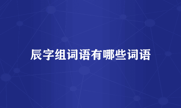 辰字组词语有哪些词语