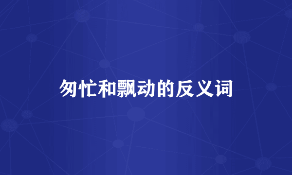 匆忙和飘动的反义词