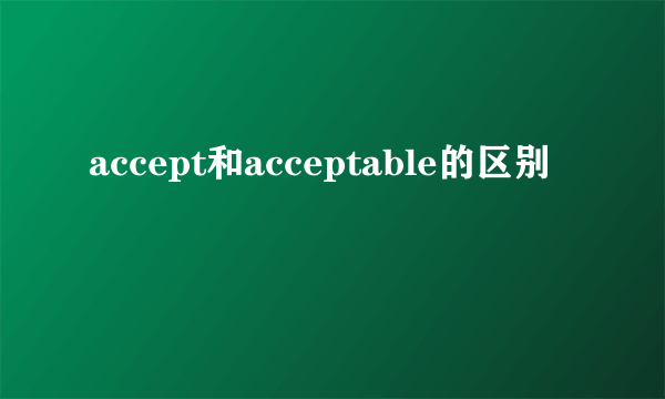accept和acceptable的区别