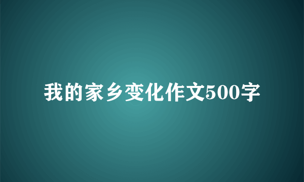 我的家乡变化作文500字