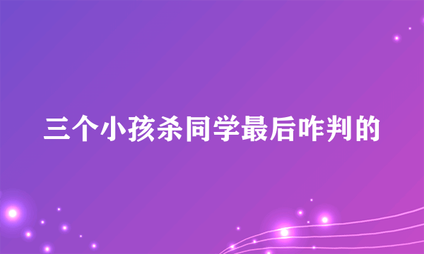 三个小孩杀同学最后咋判的