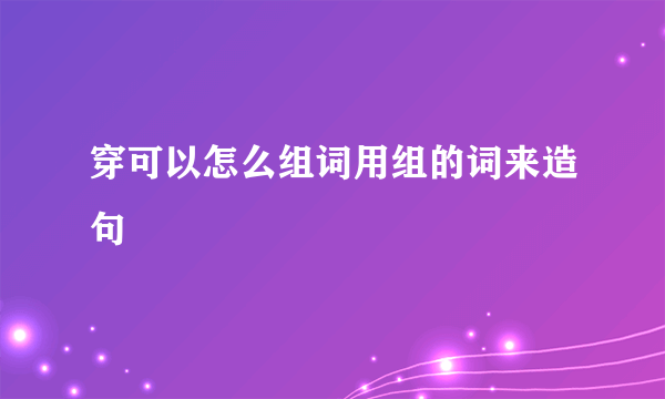 穿可以怎么组词用组的词来造句