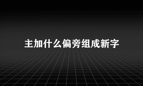 主加什么偏旁组成新字