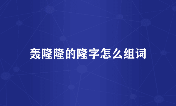 轰隆隆的隆字怎么组词