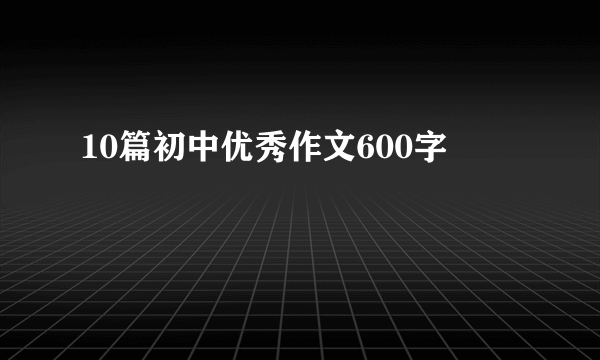 10篇初中优秀作文600字