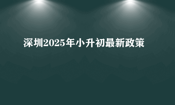 深圳2025年小升初最新政策