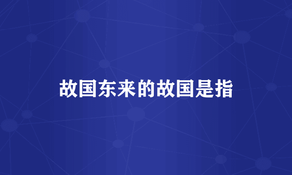 故国东来的故国是指
