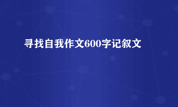 寻找自我作文600字记叙文