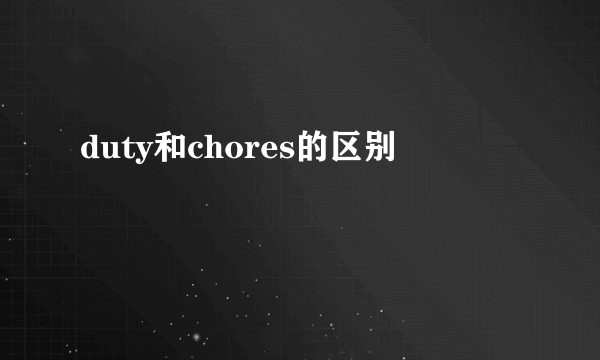 duty和chores的区别