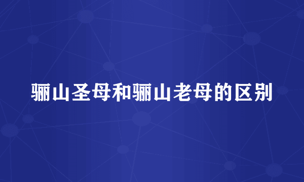 骊山圣母和骊山老母的区别