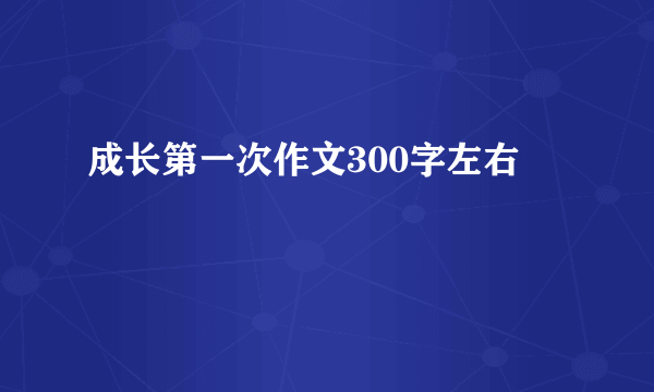 成长第一次作文300字左右