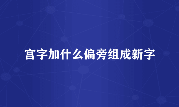 宫字加什么偏旁组成新字