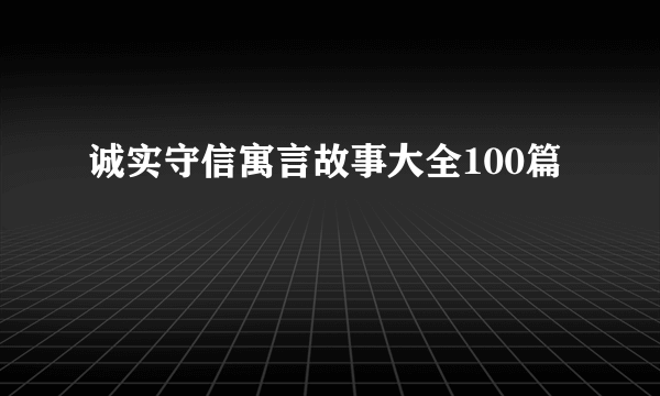 诚实守信寓言故事大全100篇
