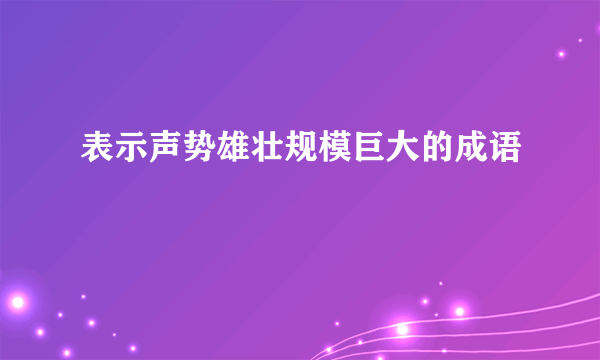 表示声势雄壮规模巨大的成语
