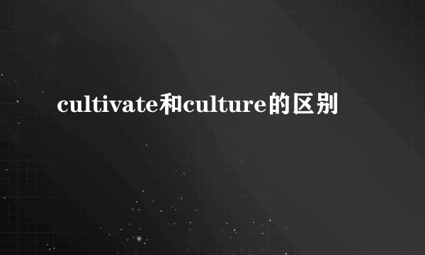 cultivate和culture的区别