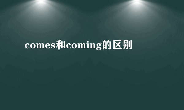 comes和coming的区别