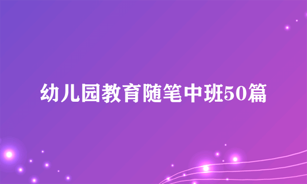 幼儿园教育随笔中班50篇