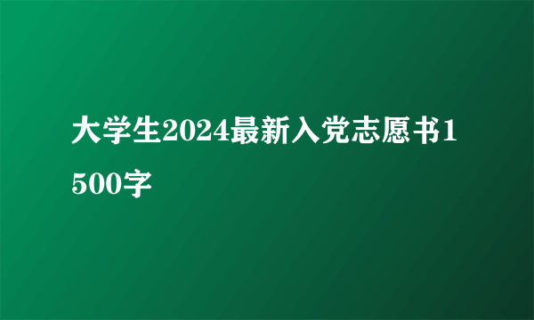 大学生2024最新入党志愿书1500字