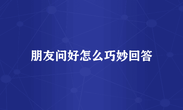 朋友问好怎么巧妙回答