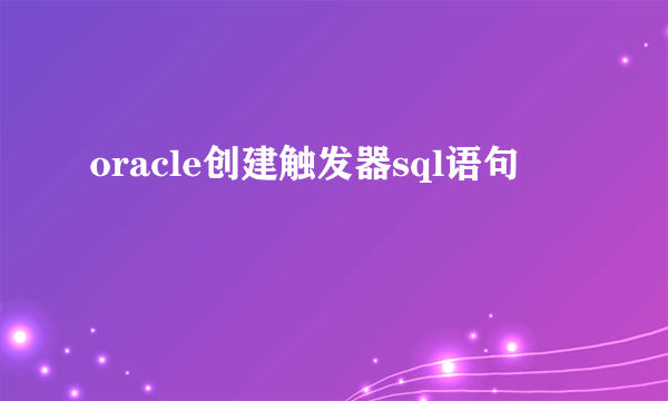 oracle创建触发器sql语句