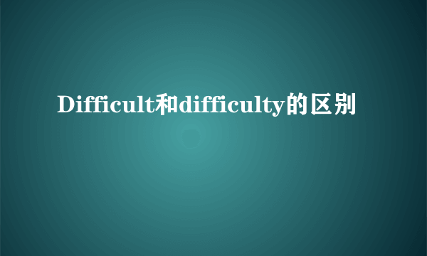 Difficult和difficulty的区别