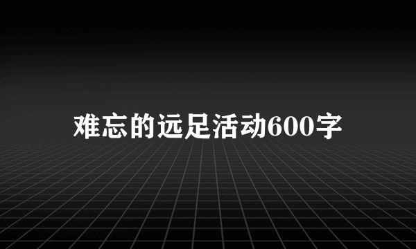难忘的远足活动600字