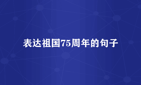 表达祖国75周年的句子