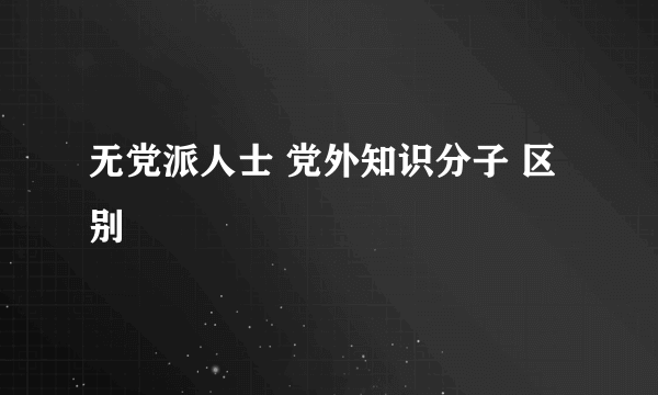 无党派人士 党外知识分子 区别