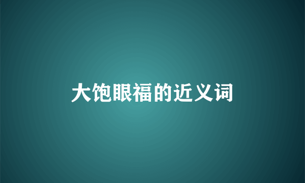 大饱眼福的近义词