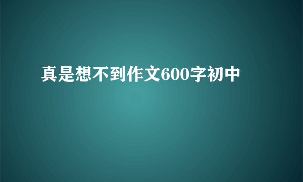 真是想不到作文600字初中