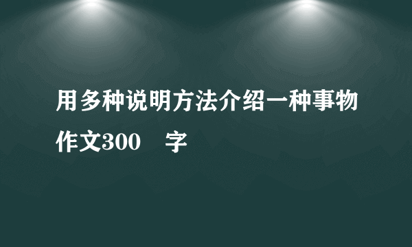 用多种说明方法介绍一种事物作文300個字