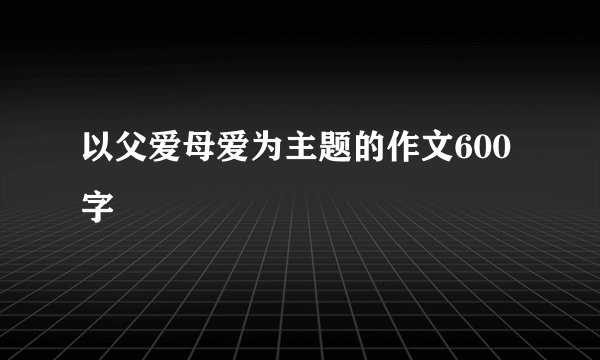 以父爱母爱为主题的作文600字
