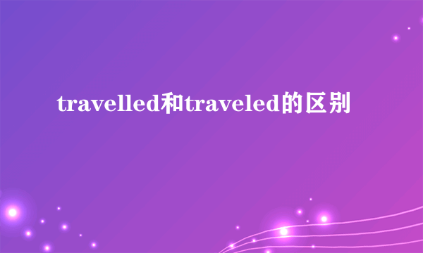 travelled和traveled的区别