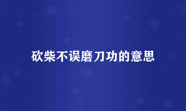 砍柴不误磨刀功的意思