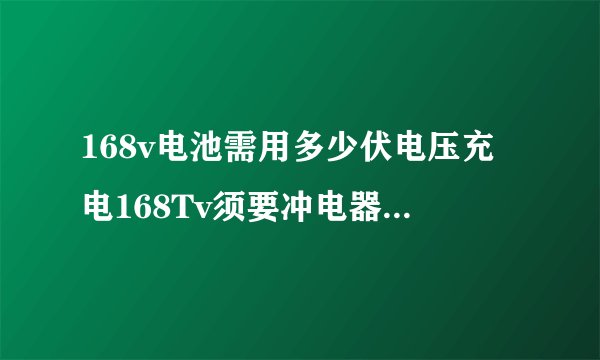 168v电池需用多少伏电压充电168Tv须要冲电器多大的？