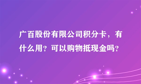 广百股份有限公司积分卡，有什么用？可以购物抵现金吗？