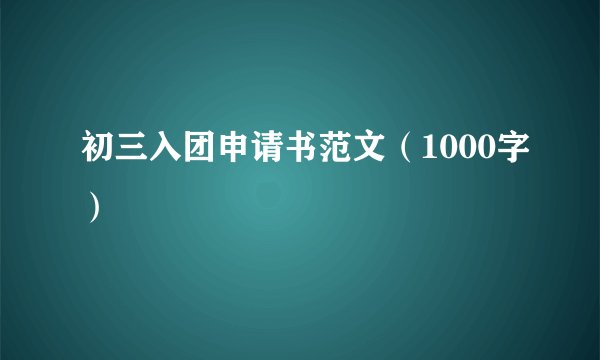 初三入团申请书范文（1000字）