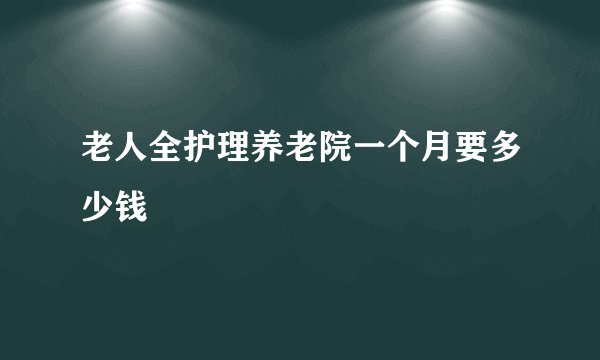 老人全护理养老院一个月要多少钱