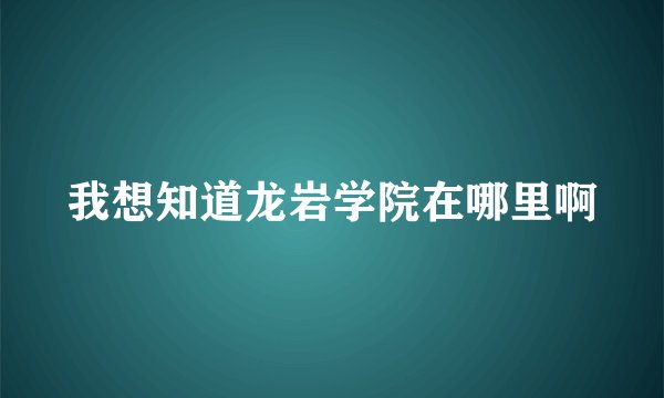 我想知道龙岩学院在哪里啊