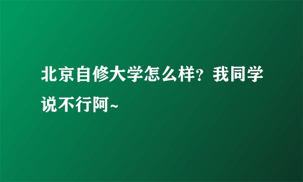 北京自修大学怎么样？我同学说不行阿~